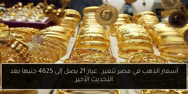 أسعار الذهب في مصر تتغير.. عيار 21 يصل إلى 4625 جنيها بعد التحديث الأخير