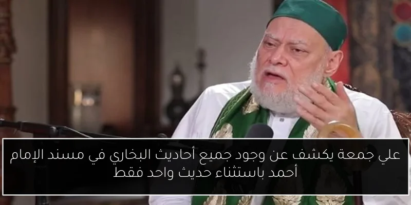 علي جمعة يكشف عن وجود جميع أحاديث البخاري في مسند الإمام أحمد باستثناء حديث واحد فقط