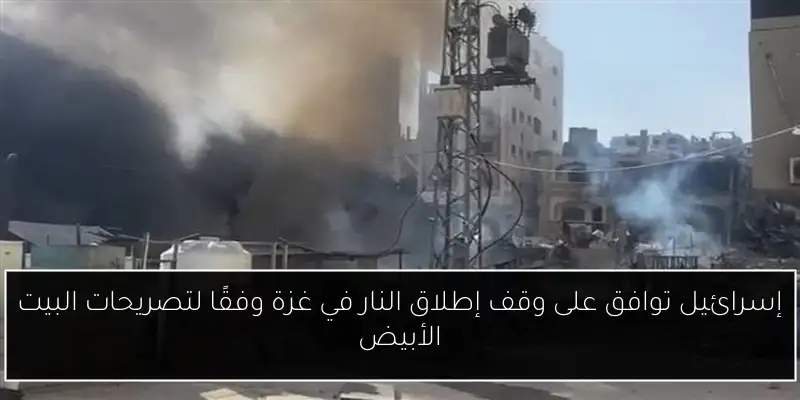 إسرائيل توافق على وقف إطلاق النار في غزة وفقًا لتصريحات البيت الأبيض