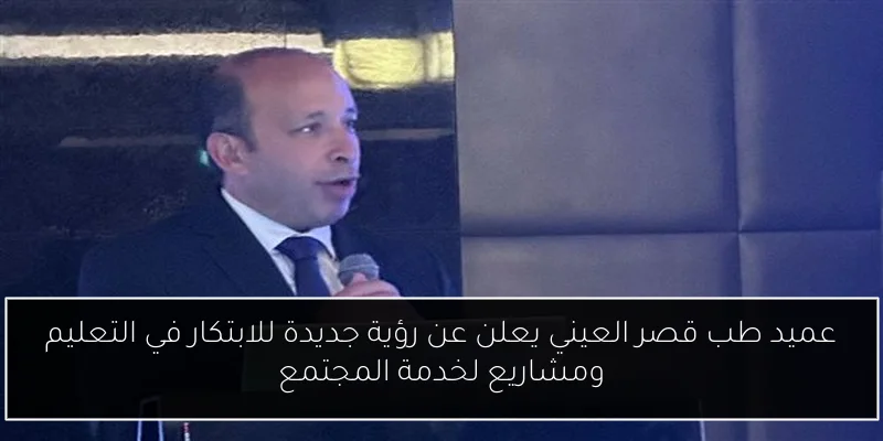 عميد طب قصر العيني يعلن عن رؤية جديدة للابتكار في التعليم ومشاريع لخدمة المجتمع