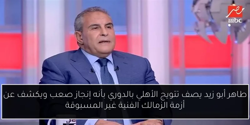 طاهر أبو زيد يصف تتويج الأهلي بالدوري بأنه إنجاز صعب ويكشف عن أزمة الزمالك الفنية غير المسبوقة