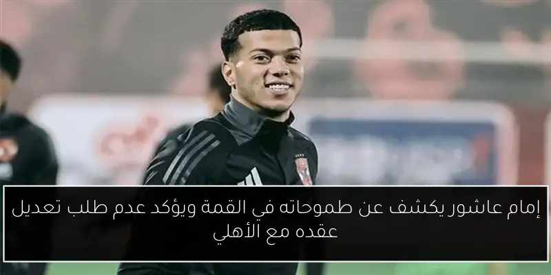 إمام عاشور يكشف عن طموحاته في القمة ويؤكد عدم طلب تعديل عقده مع الأهلي