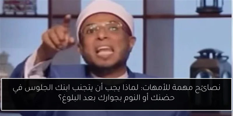 نصائح مهمة للأمهات: لماذا يجب أن يتجنب ابنك الجلوس في حضنك أو النوم بجوارك بعد البلوغ؟