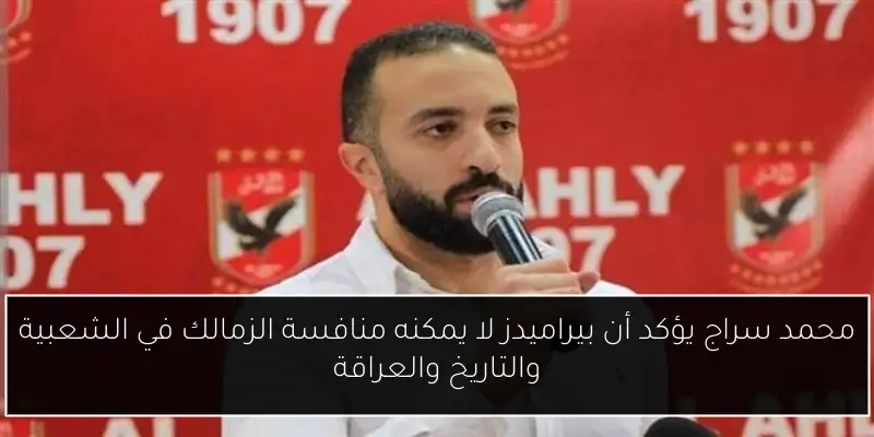 محمد سراج يؤكد أن بيراميدز لا يمكنه منافسة الزمالك في الشعبية والتاريخ والعراقة