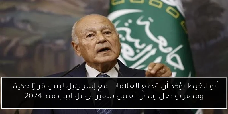 أبو الغيط يؤكد أن قطع العلاقات مع إسرائيل ليس قرارًا حكيمًا ومصر تواصل رفض تعيين سفير في تل أبيب منذ 2024