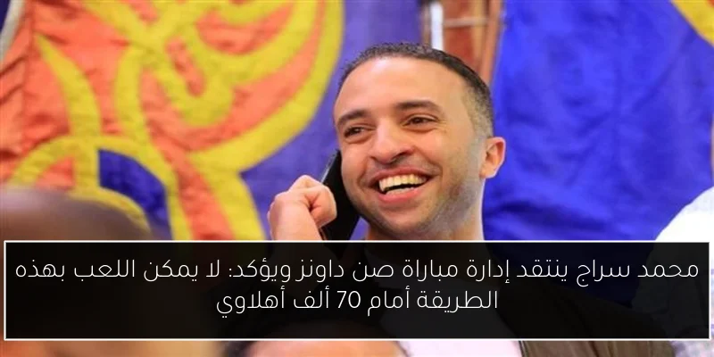 محمد سراج ينتقد إدارة مباراة صن داونز ويؤكد: لا يمكن اللعب بهذه الطريقة أمام 70 ألف أهلاوي