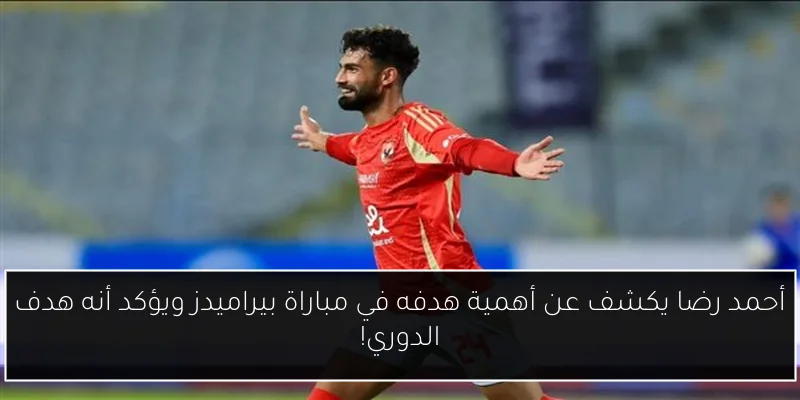 أحمد رضا يكشف عن أهمية هدفه في مباراة بيراميدز ويؤكد أنه هدف الدوري!