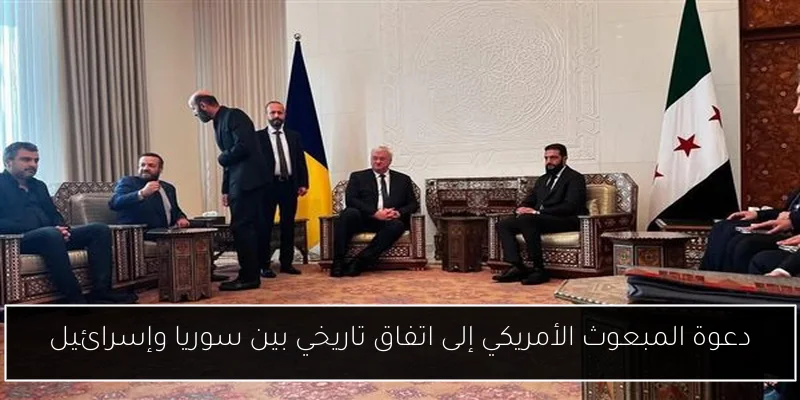 دعوة المبعوث الأمريكي إلى اتفاق تاريخي بين سوريا وإسرائيل