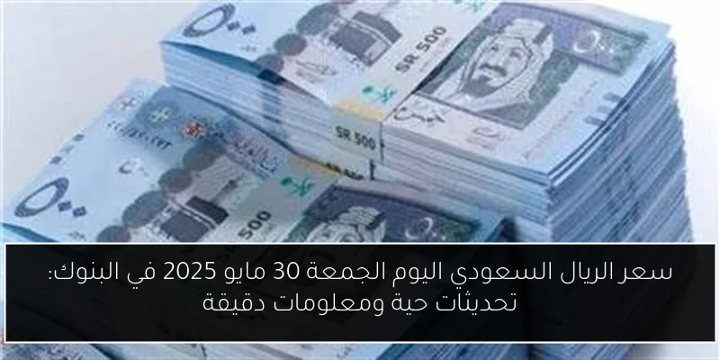 سعر الريال السعودي اليوم الجمعة 30 مايو 2025 في البنوك: تحديثات حية ومعلومات دقيقة