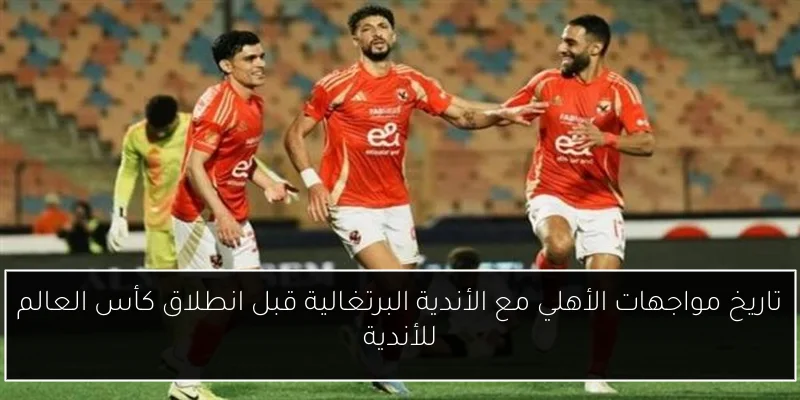 تاريخ مواجهات الأهلي مع الأندية البرتغالية قبل انطلاق كأس العالم للأندية