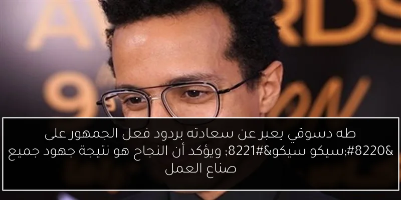 طه دسوقي يعبر عن سعادته بردود فعل الجمهور على “سيكو سيكو” ويؤكد أن النجاح هو نتيجة جهود جميع صناع العمل