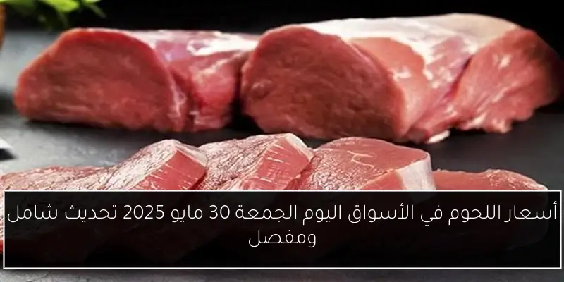 أسعار اللحوم في الأسواق اليوم الجمعة 30 مايو 2025 تحديث شامل ومفصل