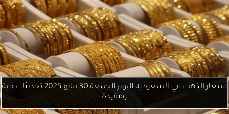 أسعار الذهب في السعودية اليوم الجمعة 30 مايو 2025 تحديثات حية ومفيدة