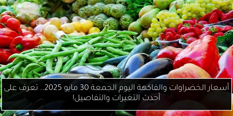 أسعار الخضراوات والفاكهة اليوم الجمعة 30 مايو 2025.. تعرف على أحدث التغيرات والتفاصيل!
