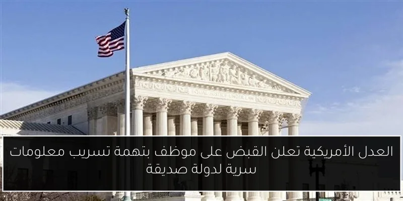 العدل الأمريكية تعلن القبض على موظف بتهمة تسريب معلومات سرية لدولة صديقة