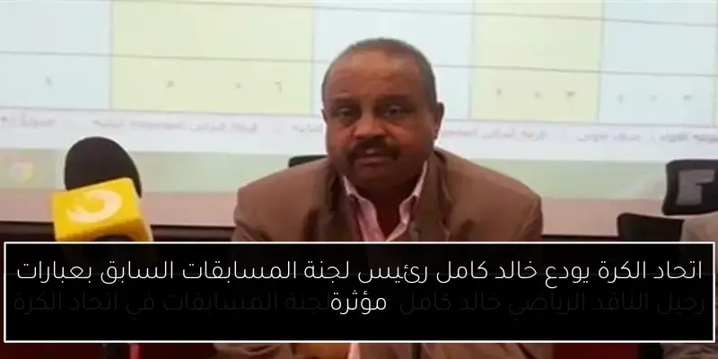 اتحاد الكرة يودع خالد كامل رئيس لجنة المسابقات السابق بعبارات مؤثرة