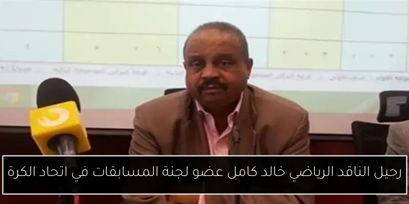 رحيل الناقد الرياضي خالد كامل عضو لجنة المسابقات في اتحاد الكرة