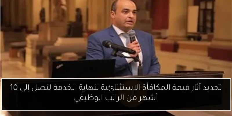 تحديد آثار قيمة المكافأة الاستثنائية لنهاية الخدمة لتصل إلى 10 أشهر من الراتب الوظيفي