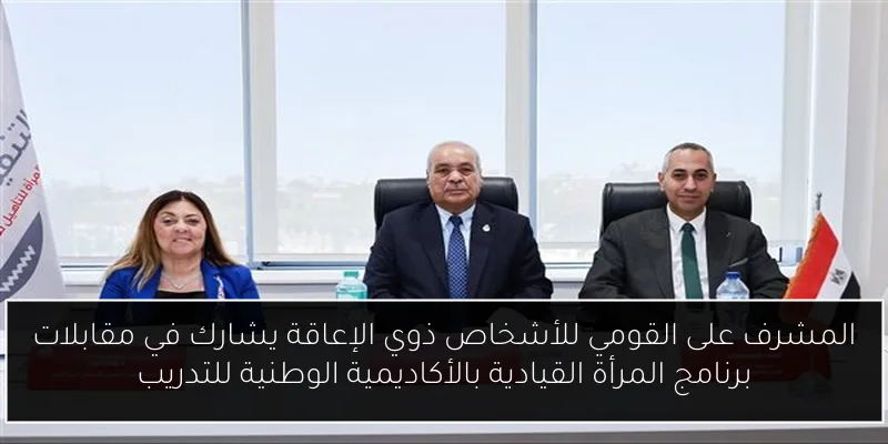 المشرف على القومي للأشخاص ذوي الإعاقة يشارك في مقابلات برنامج المرأة القيادية بالأكاديمية الوطنية للتدريب