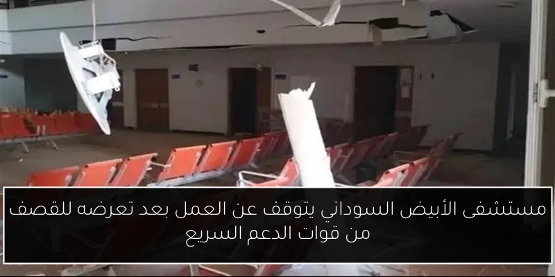 مستشفى الأبيض السوداني يتوقف عن العمل بعد تعرضه للقصف من قوات الدعم السريع