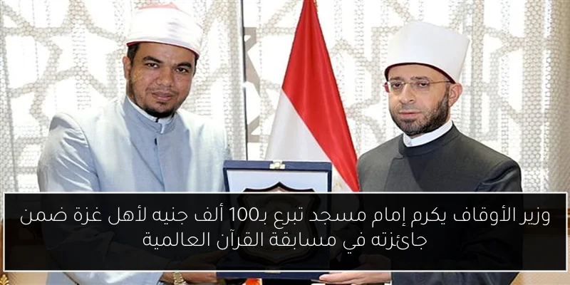 وزير الأوقاف يكرم إمام مسجد تبرع بـ100 ألف جنيه لأهل غزة ضمن جائزته في مسابقة القرآن العالمية