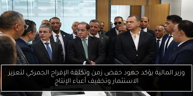 وزير المالية يؤكد جهود خفض زمن وتكلفة الإفراج الجمركي لتعزيز الاستثمار وتخفيف أعباء الإنتاج