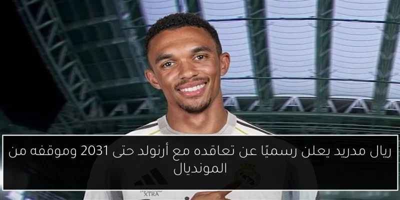 ريال مدريد يعلن رسميًا عن تعاقده مع أرنولد حتى 2031 وموقفه من المونديال
