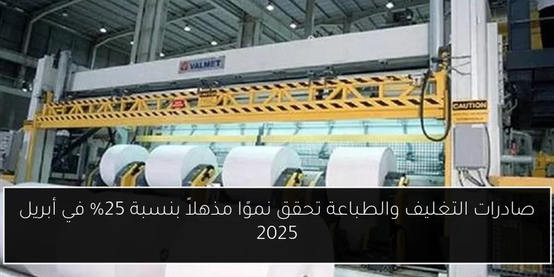 صادرات التغليف والطباعة تحقق نموًا مذهلاً بنسبة 25% في أبريل 2025