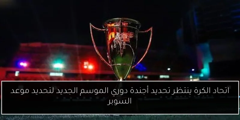 اتحاد الكرة ينتظر تحديد أجندة دوري الموسم الجديد لتحديد موعد السوبر