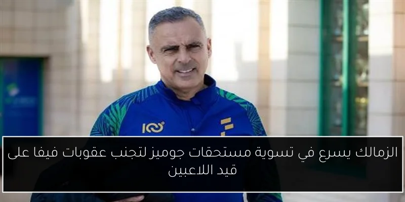 الزمالك يسرع في تسوية مستحقات جوميز لتجنب عقوبات فيفا على قيد اللاعبين