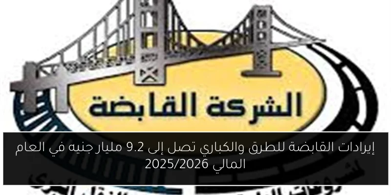 إيرادات القابضة للطرق والكباري تصل إلى 9.2 مليار جنيه في العام المالي 2025/2026