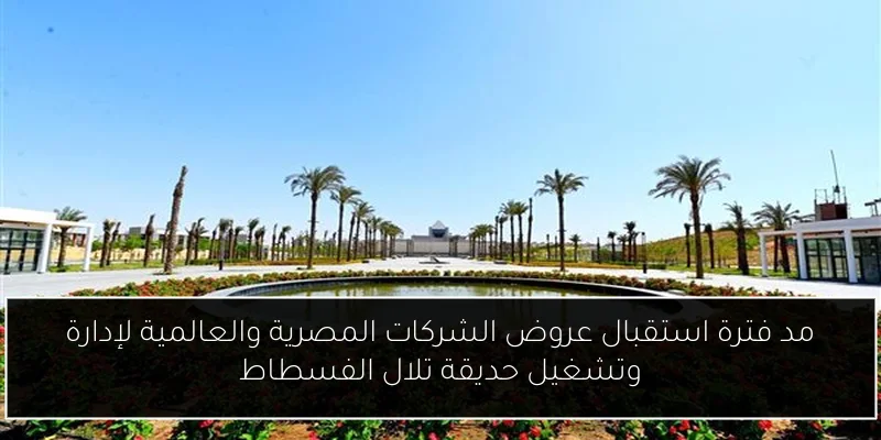 مد فترة استقبال عروض الشركات المصرية والعالمية لإدارة وتشغيل حديقة تلال الفسطاط