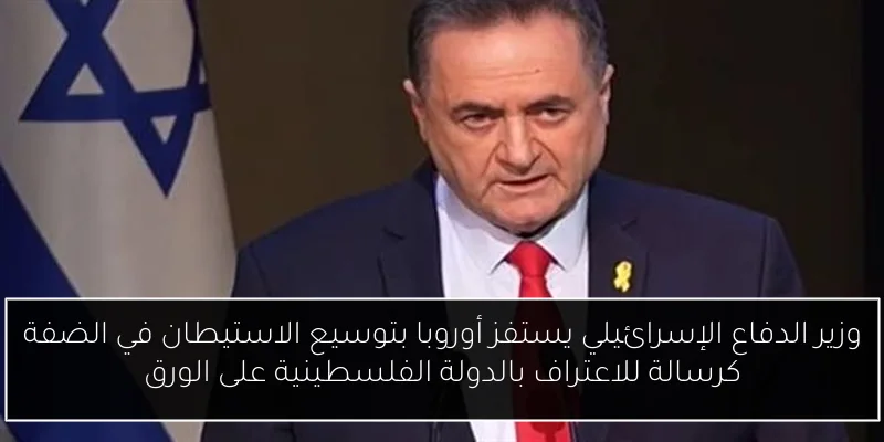 وزير الدفاع الإسرائيلي يستفز أوروبا بتوسيع الاستيطان في الضفة كرسالة للاعتراف بالدولة الفلسطينية على الورق