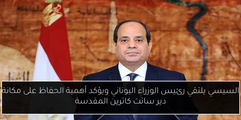 السيسي يلتقي رئيس الوزراء اليوناني ويؤكد أهمية الحفاظ على مكانة دير سانت كاترين المقدسة