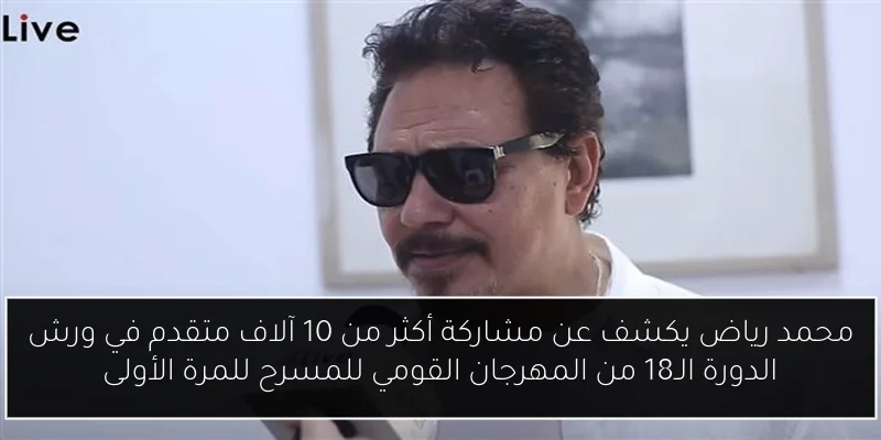 محمد رياض يكشف عن مشاركة أكثر من 10 آلاف متقدم في ورش الدورة الـ18 من المهرجان القومي للمسرح للمرة الأولى