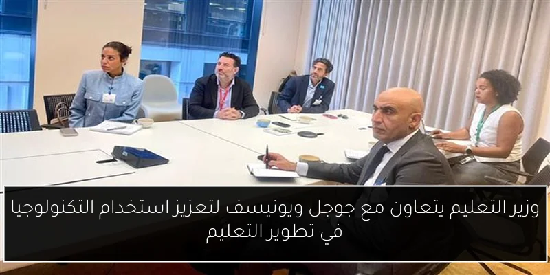 وزير التعليم يتعاون مع جوجل ويونيسف لتعزيز استخدام التكنولوجيا في تطوير التعليم