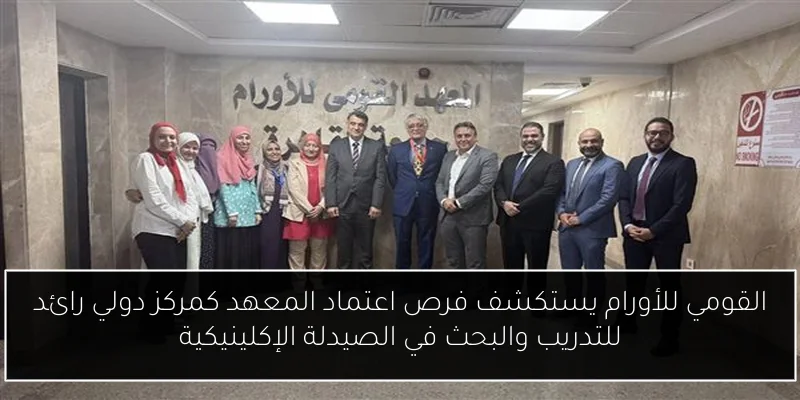 القومي للأورام يستكشف فرص اعتماد المعهد كمركز دولي رائد للتدريب والبحث في الصيدلة الإكلينيكية
