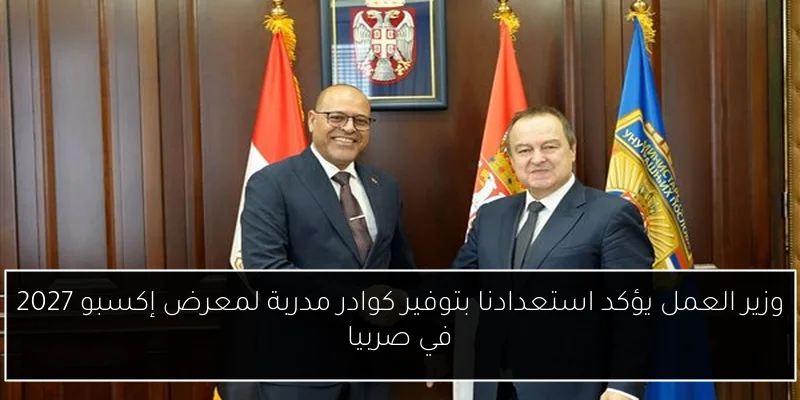 وزير العمل يؤكد استعدادنا بتوفير كوادر مدربة لمعرض إكسبو 2027 في صربيا