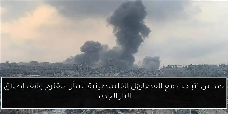 حماس تتباحث مع الفصائل الفلسطينية بشأن مقترح وقف إطلاق النار الجديد
