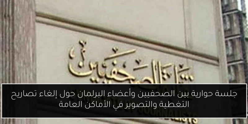 جلسة حوارية بين الصحفيين وأعضاء البرلمان حول إلغاء تصاريح التغطية والتصوير في الأماكن العامة