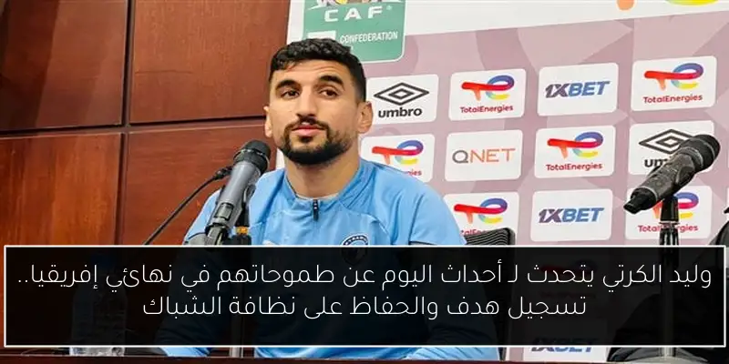 وليد الكرتي يتحدث لـ أحداث اليوم عن طموحاتهم في نهائي إفريقيا.. تسجيل هدف والحفاظ على نظافة الشباك
