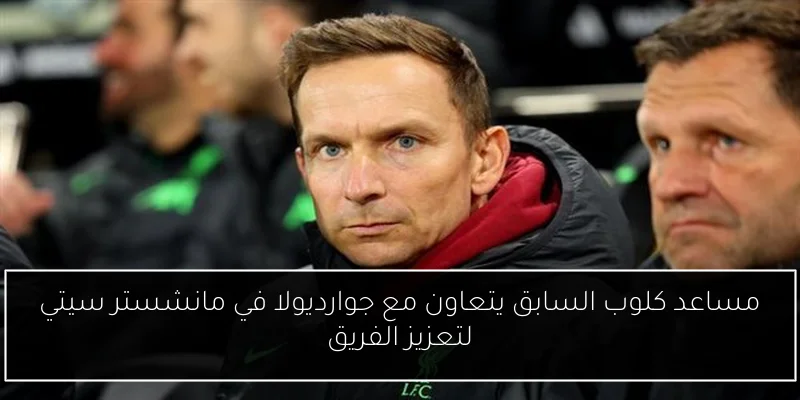 مساعد كلوب السابق يتعاون مع جوارديولا في مانشستر سيتي لتعزيز الفريق