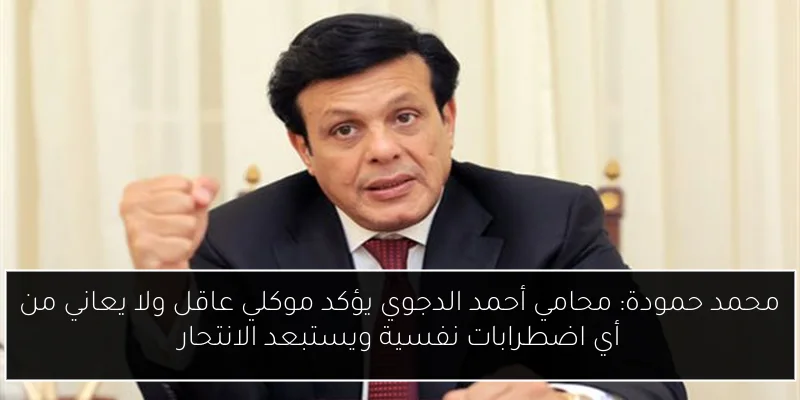 محمد حمودة: محامي أحمد الدجوي يؤكد موكلي عاقل ولا يعاني من أي اضطرابات نفسية ويستبعد الانتحار