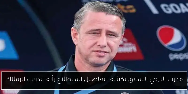 مدرب الترجي السابق يكشف تفاصيل استطلاع رأيه لتدريب الزمالك