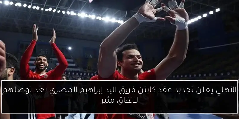 الأهلي يعلن تجديد عقد كابتن فريق اليد إبراهيم المصري بعد توصلهم لاتفاق مثير