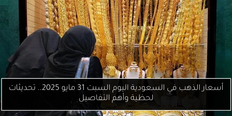أسعار الذهب في السعودية اليوم السبت 31 مايو 2025.. تحديثات لحظية وأهم التفاصيل