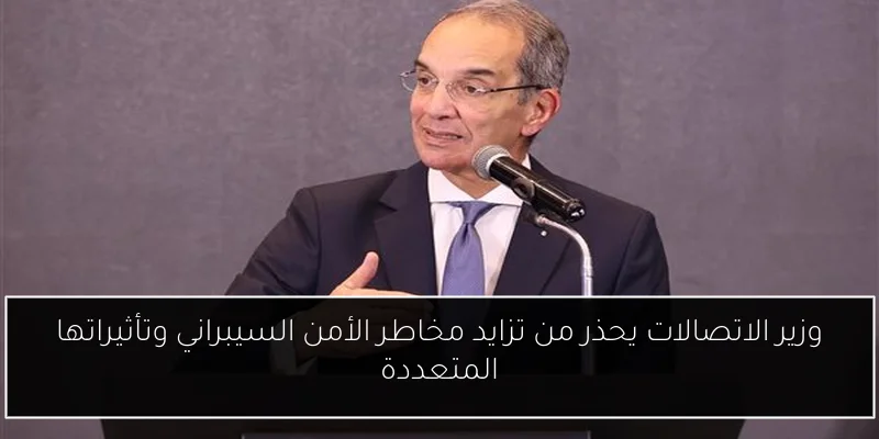 وزير الاتصالات يحذر من تزايد مخاطر الأمن السيبراني وتأثيراتها المتعددة