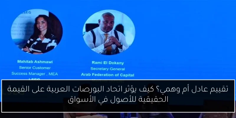 تقييم عادل أم وهمي؟ كيف يؤثر اتحاد البورصات العربية على القيمة الحقيقية للأصول في الأسواق
