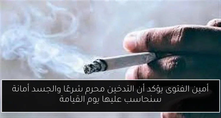 أمين الفتوى يؤكد أن التدخين محرم شرعًا والجسد أمانة سنحاسب عليها يوم القيامة