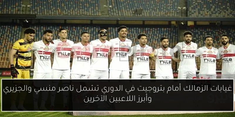 غيابات الزمالك أمام بتروجيت في الدوري تشمل ناصر منسي والجزيري وأبرز اللاعبين الآخرين